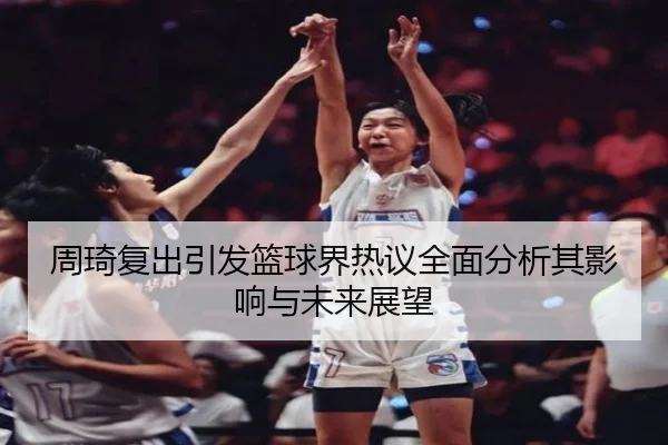 周琦复出引发篮球界热议全面分析其影响与未来展望
